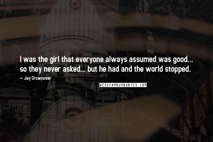 Jay Crownover Quotes: I was the girl that everyone always assumed was good... so they never asked... but he had and the world stopped.
