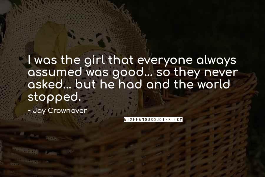 Jay Crownover Quotes: I was the girl that everyone always assumed was good... so they never asked... but he had and the world stopped.