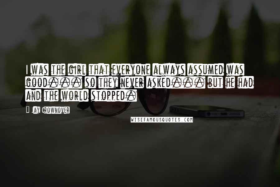 Jay Crownover Quotes: I was the girl that everyone always assumed was good... so they never asked... but he had and the world stopped.