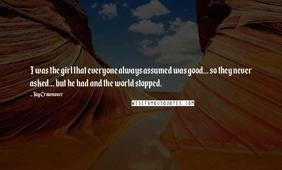 Jay Crownover Quotes: I was the girl that everyone always assumed was good... so they never asked... but he had and the world stopped.