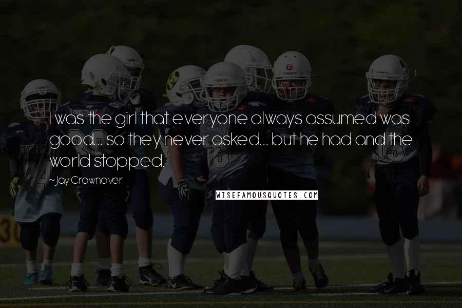 Jay Crownover Quotes: I was the girl that everyone always assumed was good... so they never asked... but he had and the world stopped.