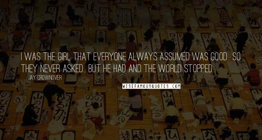 Jay Crownover Quotes: I was the girl that everyone always assumed was good... so they never asked... but he had and the world stopped.