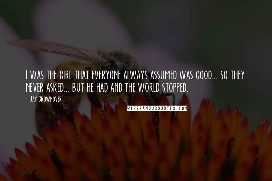 Jay Crownover Quotes: I was the girl that everyone always assumed was good... so they never asked... but he had and the world stopped.