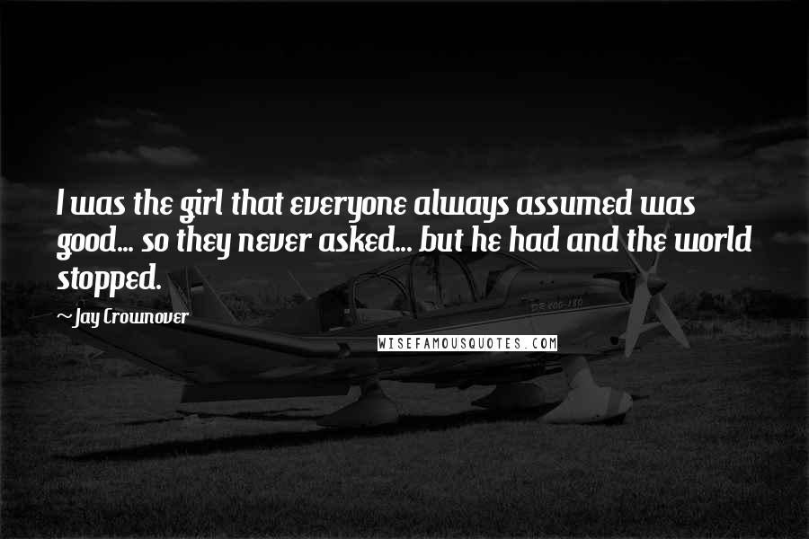 Jay Crownover Quotes: I was the girl that everyone always assumed was good... so they never asked... but he had and the world stopped.