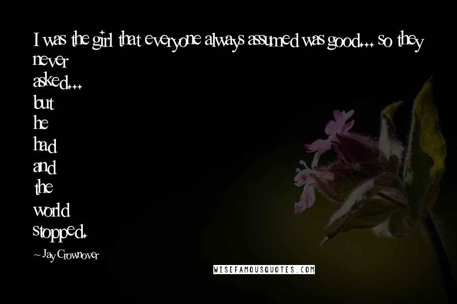 Jay Crownover Quotes: I was the girl that everyone always assumed was good... so they never asked... but he had and the world stopped.