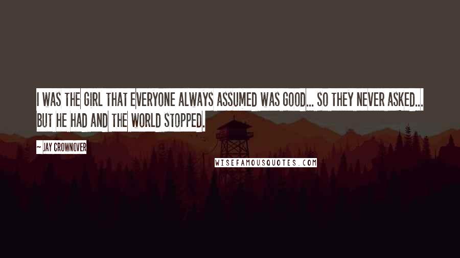 Jay Crownover Quotes: I was the girl that everyone always assumed was good... so they never asked... but he had and the world stopped.