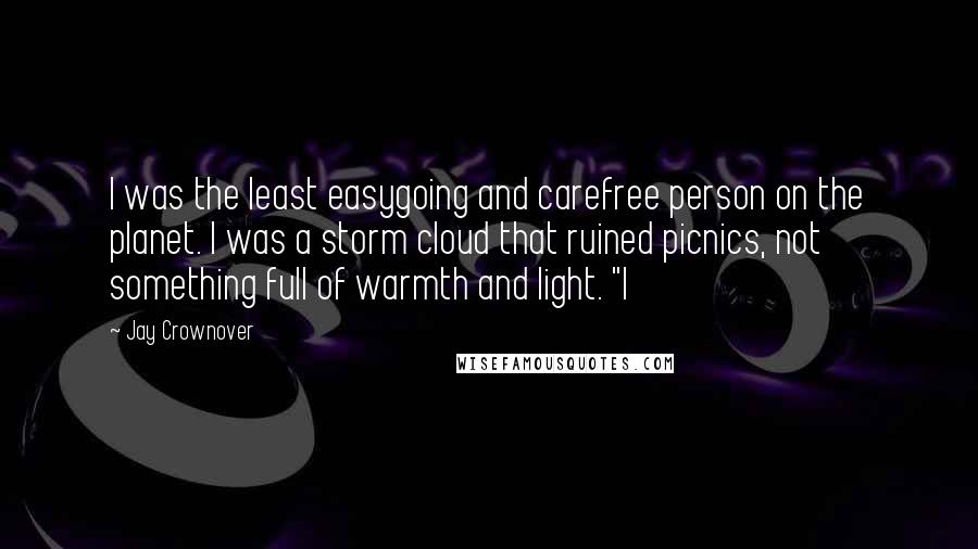 Jay Crownover Quotes: I was the least easygoing and carefree person on the planet. I was a storm cloud that ruined picnics, not something full of warmth and light. "I