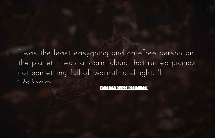 Jay Crownover Quotes: I was the least easygoing and carefree person on the planet. I was a storm cloud that ruined picnics, not something full of warmth and light. "I