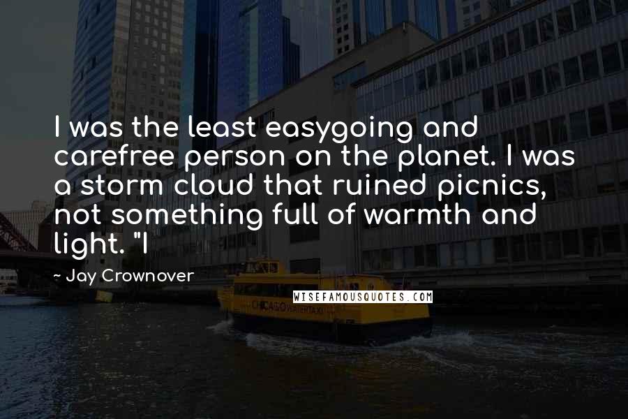 Jay Crownover Quotes: I was the least easygoing and carefree person on the planet. I was a storm cloud that ruined picnics, not something full of warmth and light. "I