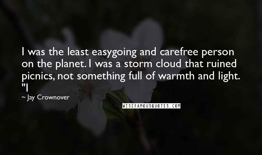 Jay Crownover Quotes: I was the least easygoing and carefree person on the planet. I was a storm cloud that ruined picnics, not something full of warmth and light. "I