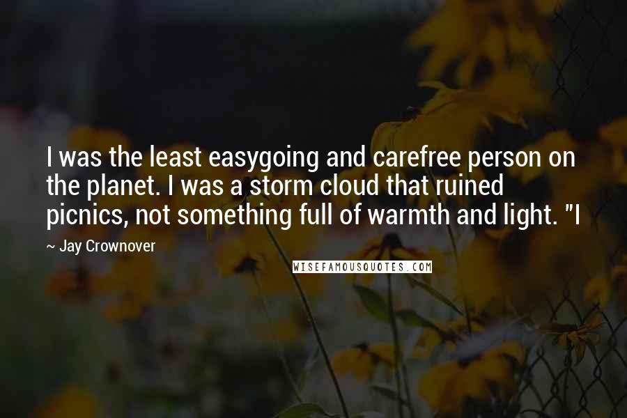 Jay Crownover Quotes: I was the least easygoing and carefree person on the planet. I was a storm cloud that ruined picnics, not something full of warmth and light. "I