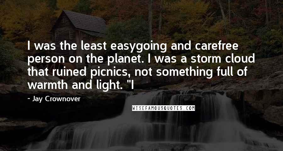 Jay Crownover Quotes: I was the least easygoing and carefree person on the planet. I was a storm cloud that ruined picnics, not something full of warmth and light. "I