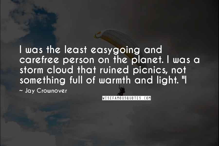 Jay Crownover Quotes: I was the least easygoing and carefree person on the planet. I was a storm cloud that ruined picnics, not something full of warmth and light. "I