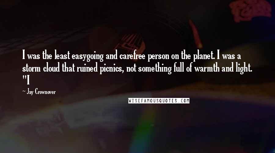 Jay Crownover Quotes: I was the least easygoing and carefree person on the planet. I was a storm cloud that ruined picnics, not something full of warmth and light. "I