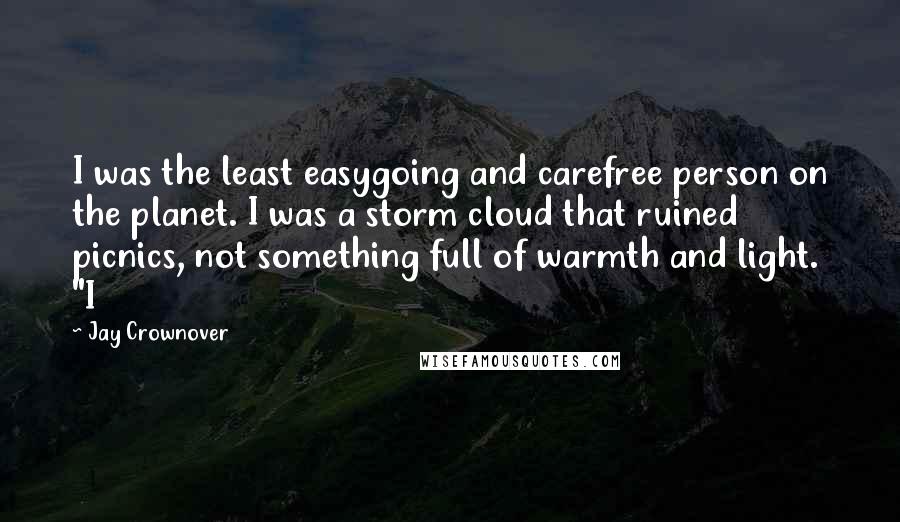 Jay Crownover Quotes: I was the least easygoing and carefree person on the planet. I was a storm cloud that ruined picnics, not something full of warmth and light. "I