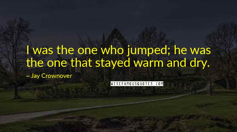 Jay Crownover Quotes: I was the one who jumped; he was the one that stayed warm and dry.