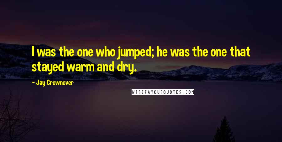 Jay Crownover Quotes: I was the one who jumped; he was the one that stayed warm and dry.