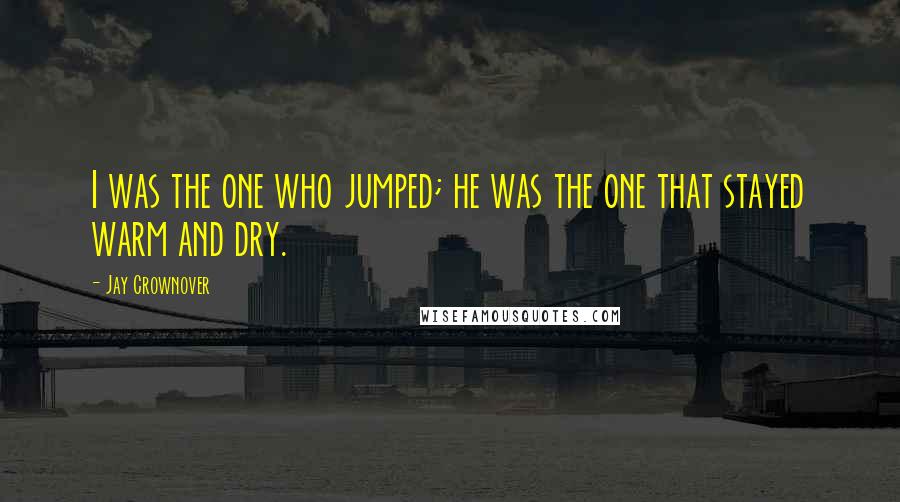 Jay Crownover Quotes: I was the one who jumped; he was the one that stayed warm and dry.