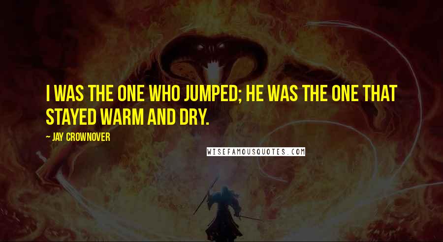 Jay Crownover Quotes: I was the one who jumped; he was the one that stayed warm and dry.