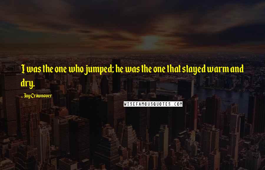 Jay Crownover Quotes: I was the one who jumped; he was the one that stayed warm and dry.