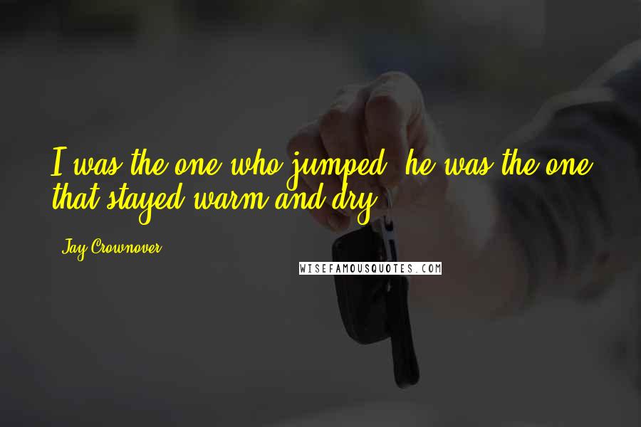 Jay Crownover Quotes: I was the one who jumped; he was the one that stayed warm and dry.