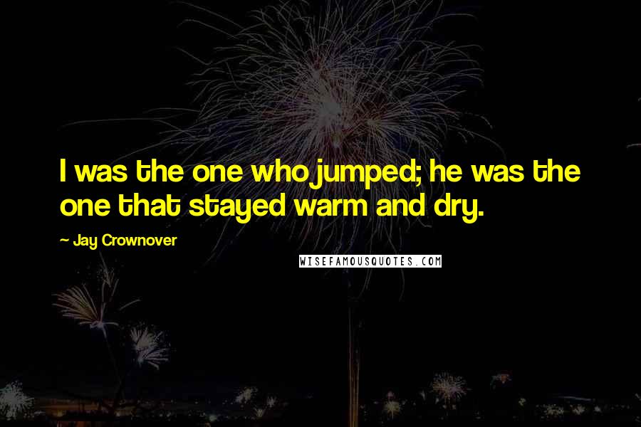 Jay Crownover Quotes: I was the one who jumped; he was the one that stayed warm and dry.