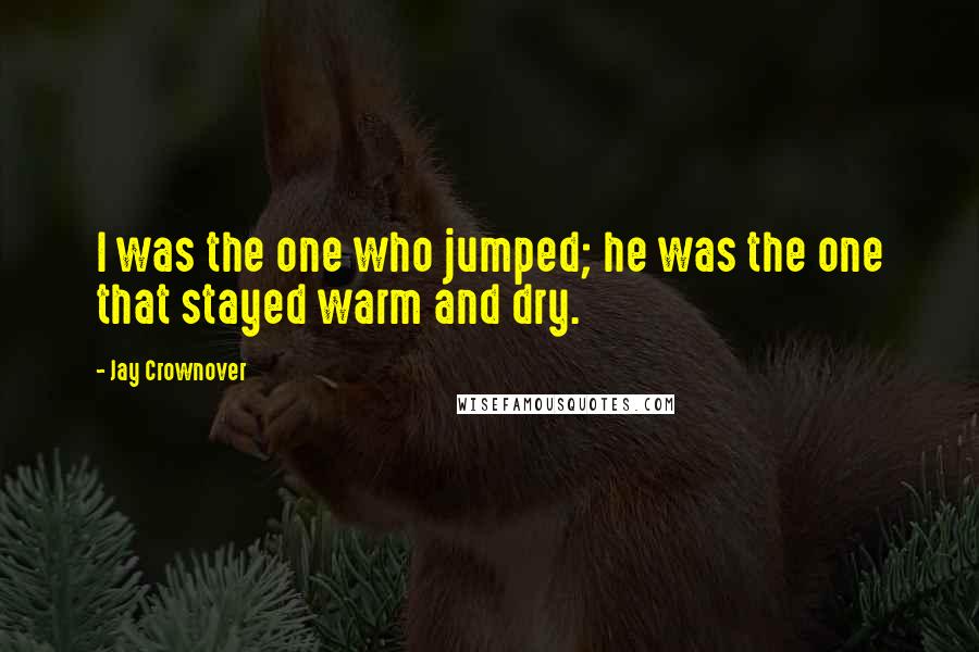 Jay Crownover Quotes: I was the one who jumped; he was the one that stayed warm and dry.