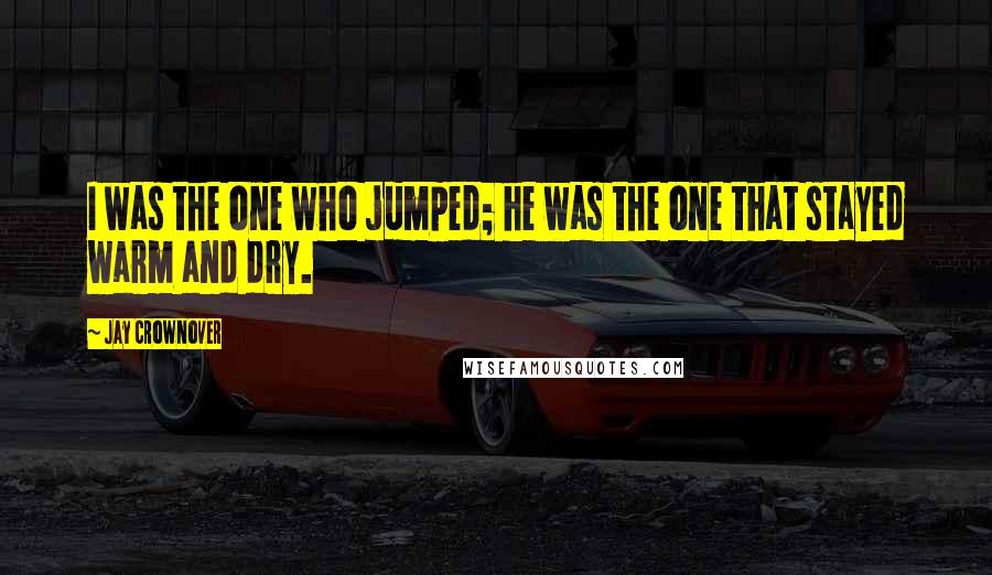 Jay Crownover Quotes: I was the one who jumped; he was the one that stayed warm and dry.