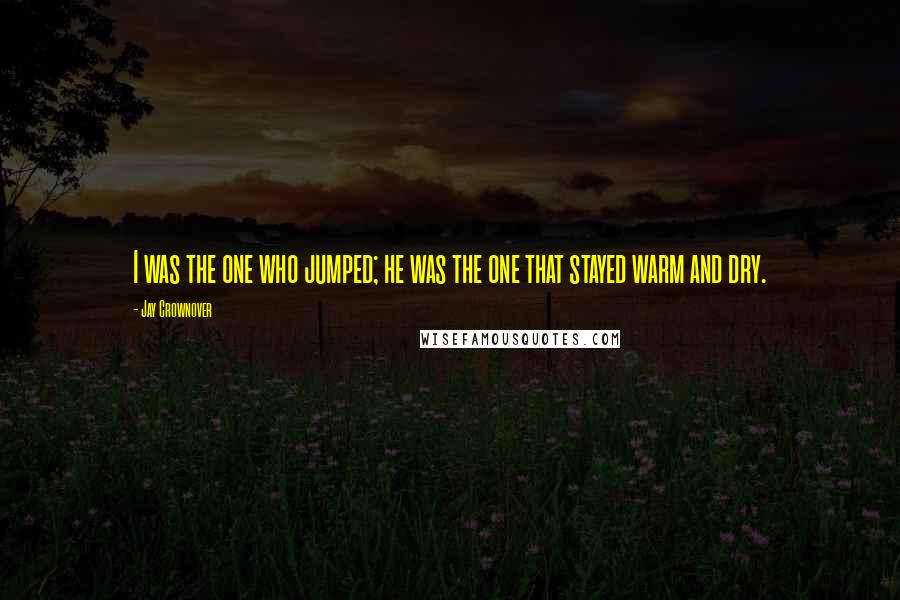 Jay Crownover Quotes: I was the one who jumped; he was the one that stayed warm and dry.