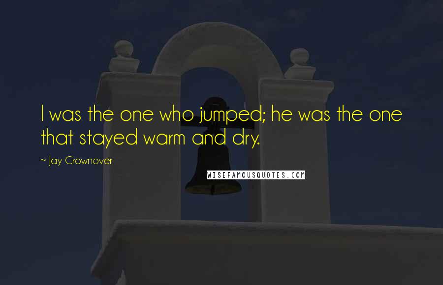 Jay Crownover Quotes: I was the one who jumped; he was the one that stayed warm and dry.