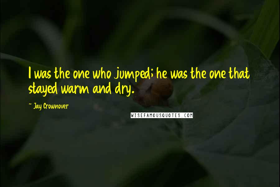 Jay Crownover Quotes: I was the one who jumped; he was the one that stayed warm and dry.