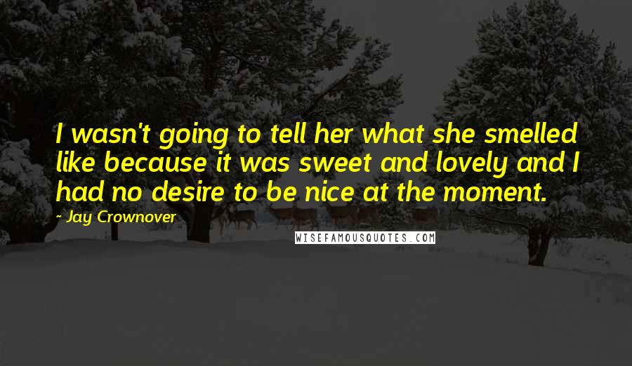 Jay Crownover Quotes: I wasn't going to tell her what she smelled like because it was sweet and lovely and I had no desire to be nice at the moment.