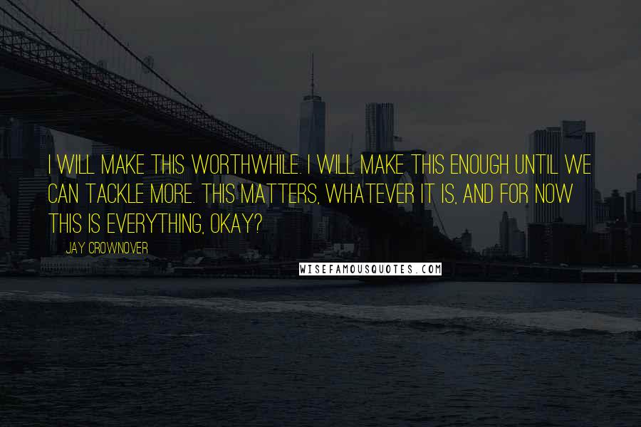 Jay Crownover Quotes: I will make THIS worthwhile. I will make THIS enough until we can tackle more. THIS matters, whatever it is, and for now THIS is everything, okay?