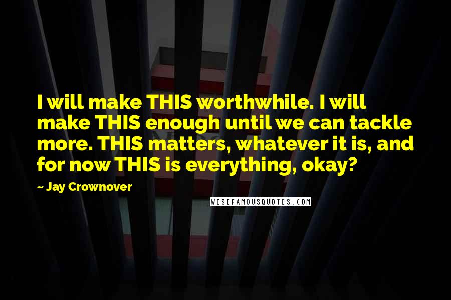 Jay Crownover Quotes: I will make THIS worthwhile. I will make THIS enough until we can tackle more. THIS matters, whatever it is, and for now THIS is everything, okay?