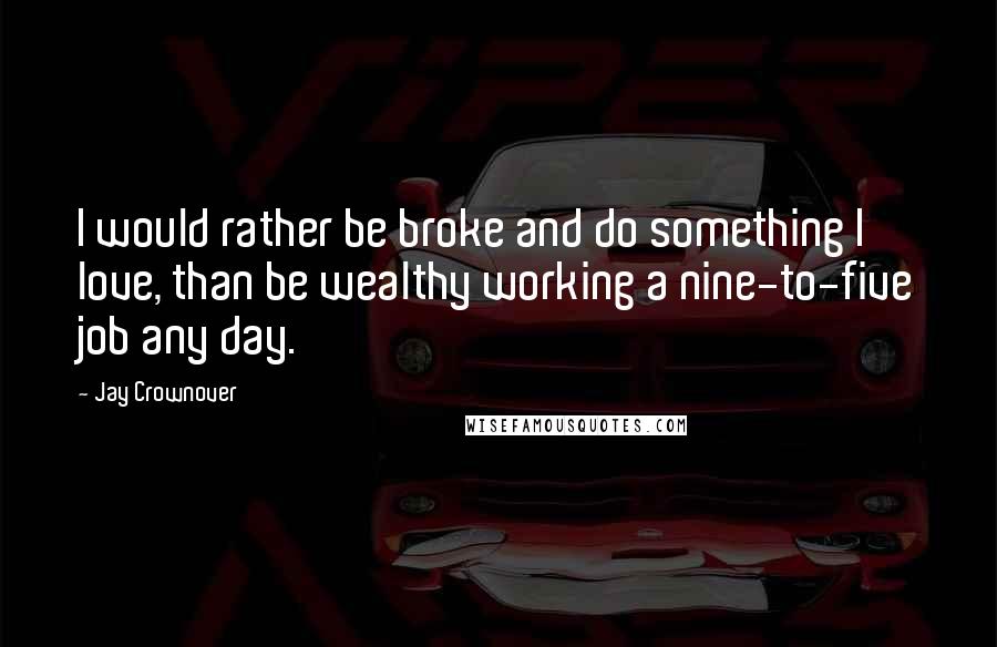 Jay Crownover Quotes: I would rather be broke and do something I love, than be wealthy working a nine-to-five job any day.