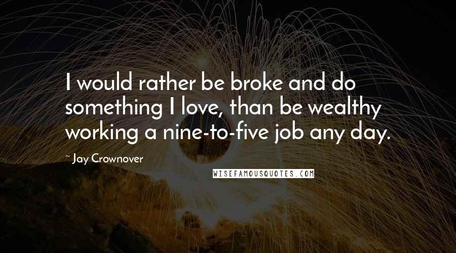 Jay Crownover Quotes: I would rather be broke and do something I love, than be wealthy working a nine-to-five job any day.