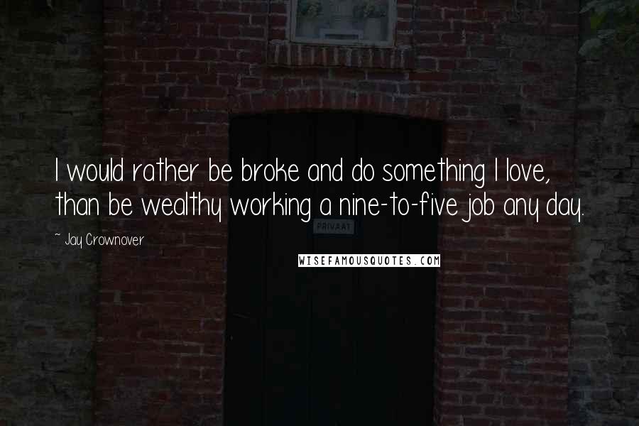 Jay Crownover Quotes: I would rather be broke and do something I love, than be wealthy working a nine-to-five job any day.