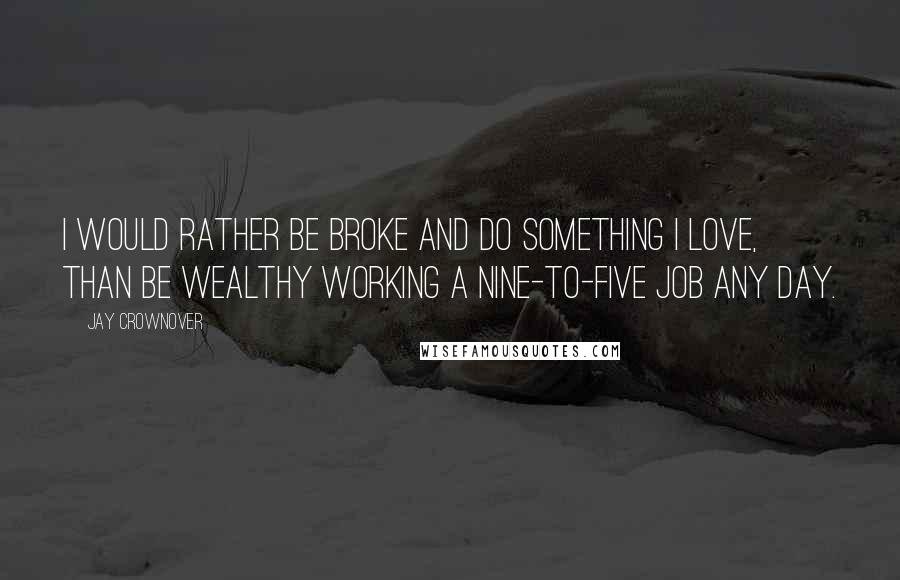 Jay Crownover Quotes: I would rather be broke and do something I love, than be wealthy working a nine-to-five job any day.