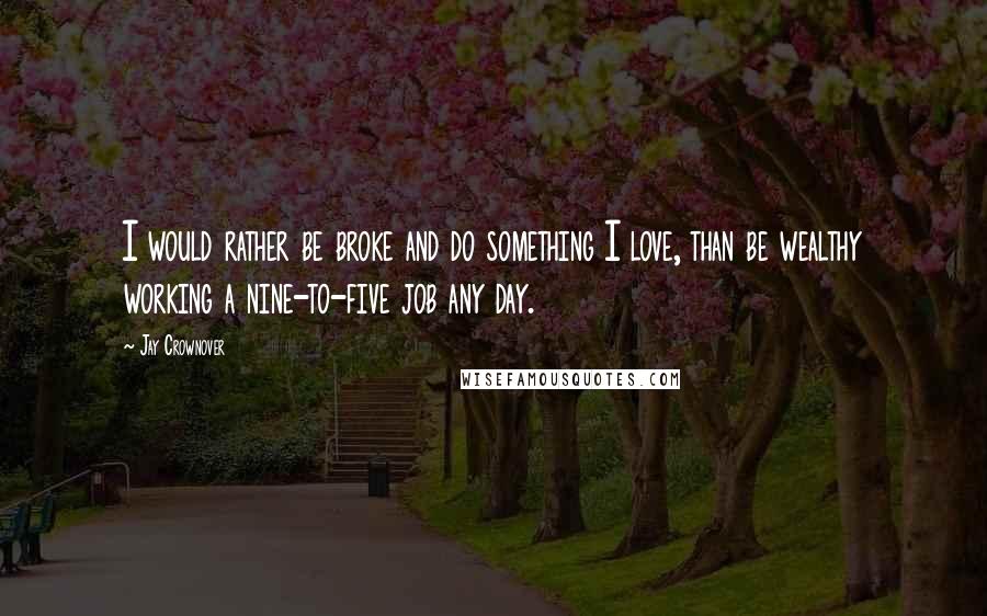 Jay Crownover Quotes: I would rather be broke and do something I love, than be wealthy working a nine-to-five job any day.