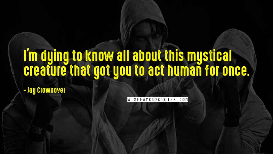 Jay Crownover Quotes: I'm dying to know all about this mystical creature that got you to act human for once.