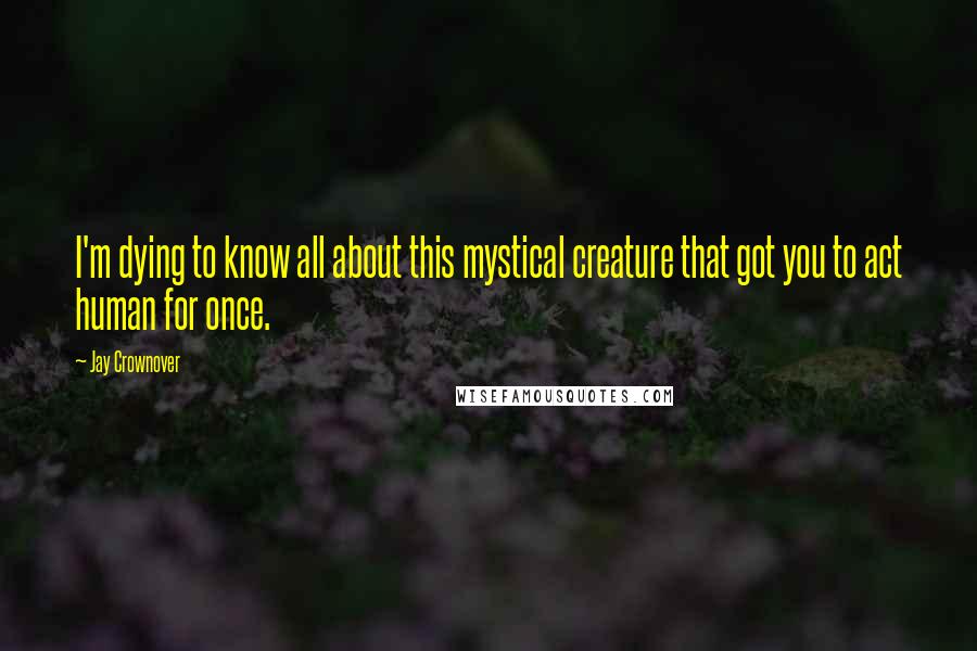 Jay Crownover Quotes: I'm dying to know all about this mystical creature that got you to act human for once.