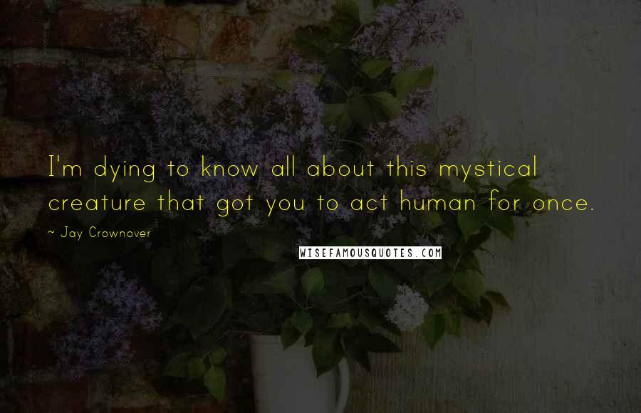 Jay Crownover Quotes: I'm dying to know all about this mystical creature that got you to act human for once.