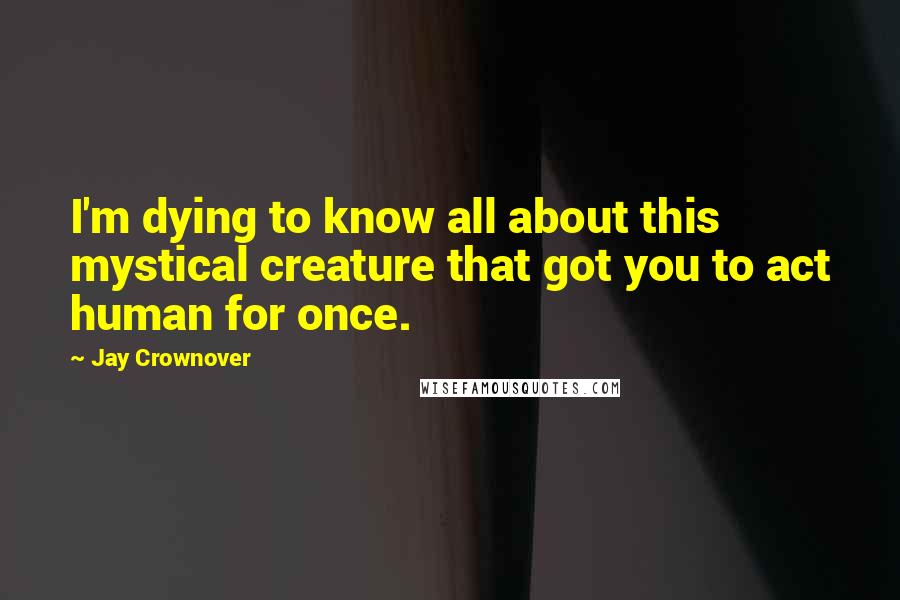 Jay Crownover Quotes: I'm dying to know all about this mystical creature that got you to act human for once.