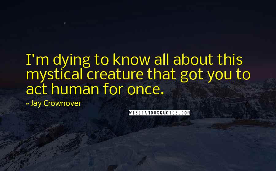 Jay Crownover Quotes: I'm dying to know all about this mystical creature that got you to act human for once.