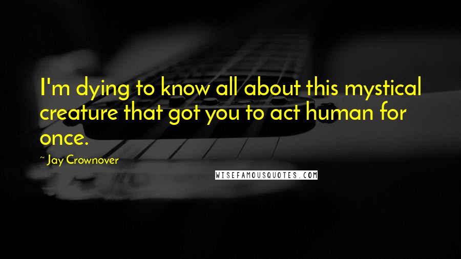 Jay Crownover Quotes: I'm dying to know all about this mystical creature that got you to act human for once.