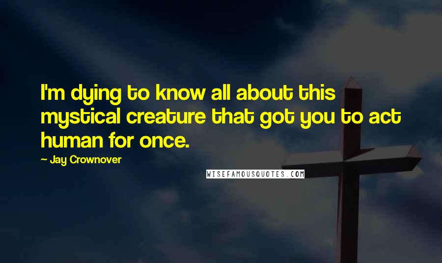 Jay Crownover Quotes: I'm dying to know all about this mystical creature that got you to act human for once.