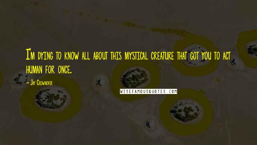 Jay Crownover Quotes: I'm dying to know all about this mystical creature that got you to act human for once.