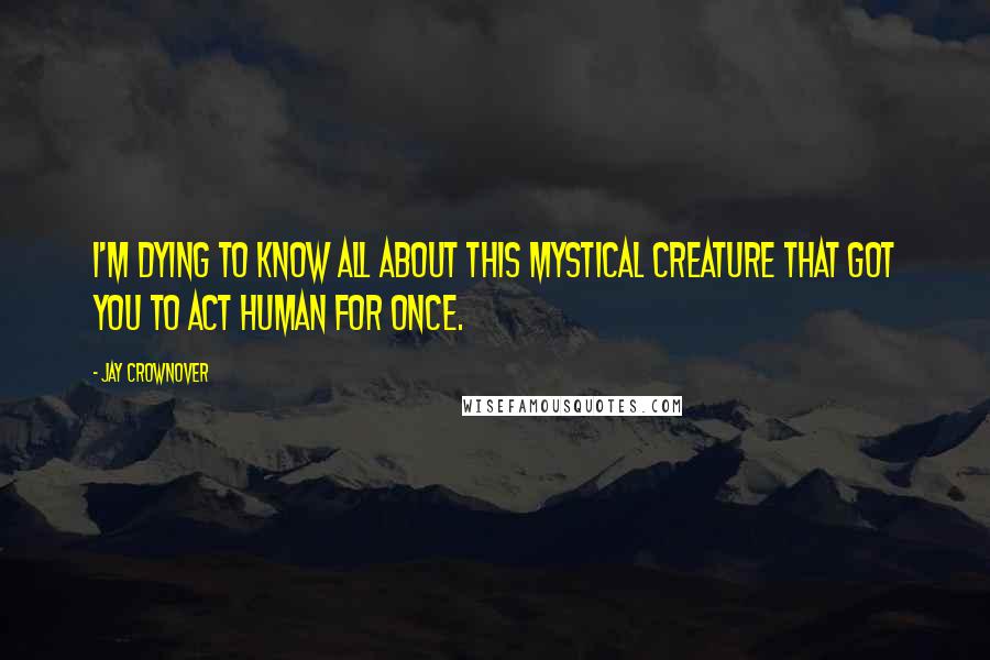 Jay Crownover Quotes: I'm dying to know all about this mystical creature that got you to act human for once.