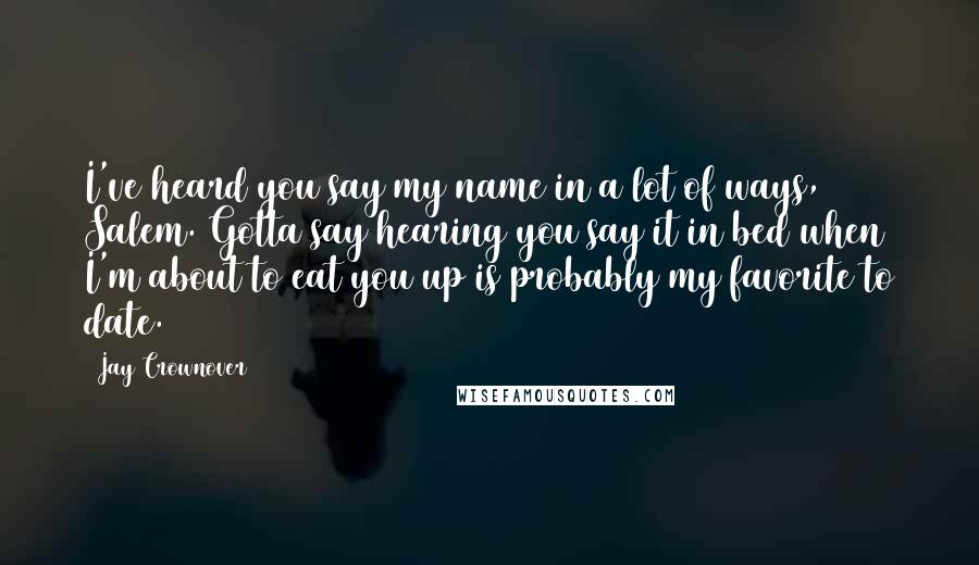 Jay Crownover Quotes: I've heard you say my name in a lot of ways, Salem. Gotta say hearing you say it in bed when I'm about to eat you up is probably my favorite to date.