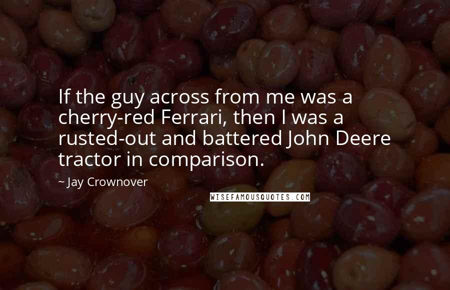 Jay Crownover Quotes: If the guy across from me was a cherry-red Ferrari, then I was a rusted-out and battered John Deere tractor in comparison.
